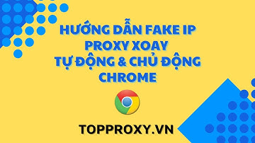 Hướng Dẫn Fake IP Proxy Xoay Dân Cư Tự Động & Chủ Động - Trình Duyệt Chrome - TopProxy.vn
