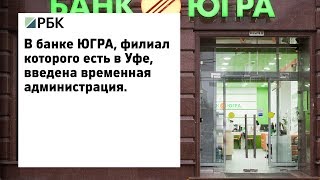 В банке ЮГРА, филиал которого есть в Уфе, введена временная администрация В банке ЮГРА, филиал которого есть в Уфе, введена временная администрация