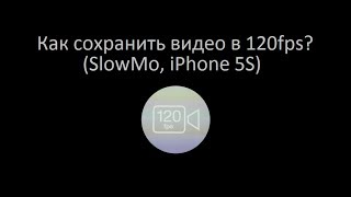 Как сохранить видео 120FPS на iPhone 5S ? Как сохранить видео 120FPS на iPhone 5S ?