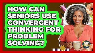 How Can Seniors Use Convergent Thinking For Problem Solving? - Golden Years CBT
