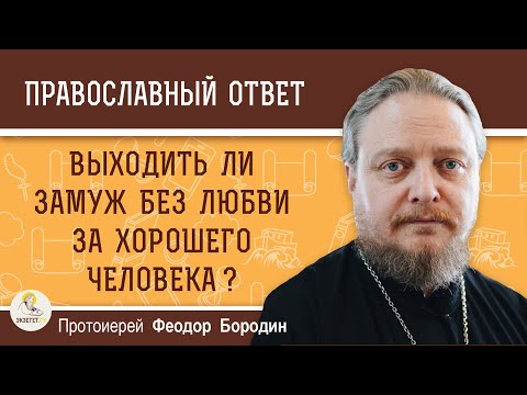 Выходить ли замуж без любви за хорошего человека ? Протоиерей Феодор Бородин