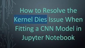 How to Resolve the Kernel Dies Issue When Fitting a CNN Model in Jupyter Notebook