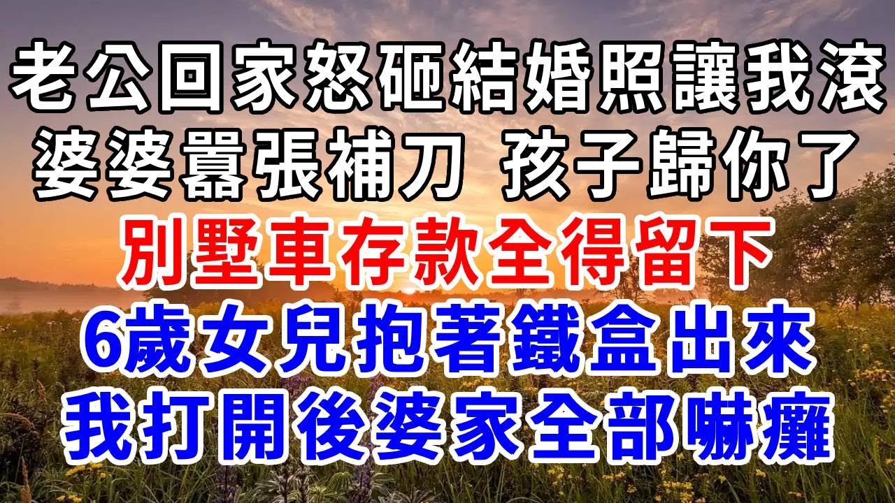 老公回家怒砸結婚照讓我滾，婆婆囂張補刀“孩子歸你了，別墅車存款全得留下”6歲女兒抱著鐵盒出來，我打開後婆家全部嚇癱！#爽文#為人處世 #正能量 #故事分享 #生活經驗 #情感