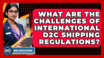 What Are The Challenges Of International D2C Shipping Regulations? - Smart Logistics Network
