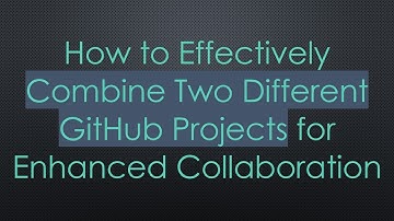 How to Effectively Combine Two Different GitHub Projects for Enhanced Collaboration