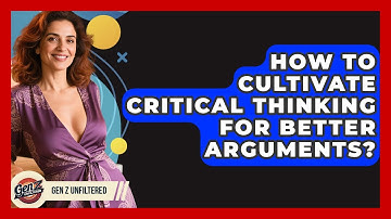 How To Cultivate Critical Thinking For Better Arguments? - Gen Z Unfiltered