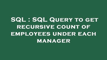 SQL : SQL Query to get recursive count of employees under each manager
