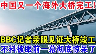 中国又一个海外大桥项目完工BBC记者亲眼见证大桥竣工不料被眼前一幕彻底惊呆了