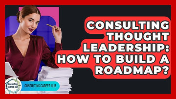 Consulting Thought Leadership: How To Build A Roadmap? - Consulting Career Hub