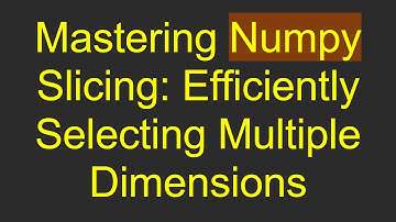 Mastering Numpy Slicing: Efficiently Selecting Multiple Dimensions
