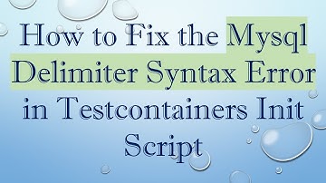 How to Fix the Mysql Delimiter Syntax Error in Testcontainers Init Script