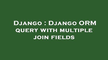 Django : Django ORM query with multiple join fields