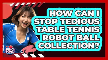 How Can I Stop Tedious Table Tennis Robot Ball Collection? - Ping Pong Prodigy