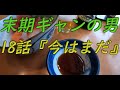 18話　末期ギャンの男　『医者も見捨てた末期のギャンブル依存症の男』　　男は黙ってビールとワインを飲む。　決戦の時近し