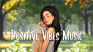 Positive Vibes Music 🍀 Chill Morning Songs to Start Your Day ~ Best English Songs for Good Mood