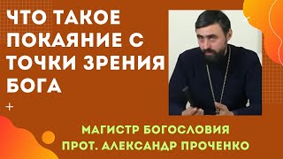 Что такое ПОКАЯНИЕ с точки ЗРЕНИЯ БОГА. Прот. Александр Проченко