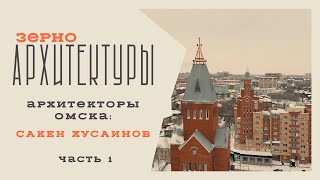 Архитекторы Омска: Сакен Хусаинов (часть 1) | Видеоподкаст «Зерно архитектуры»