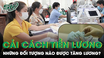 Cải Cách Tiền Lương Công Chức, Viên Chức Từ 1/7: Những Đối Tượng Nào Được Tăng Lương? | SKĐS