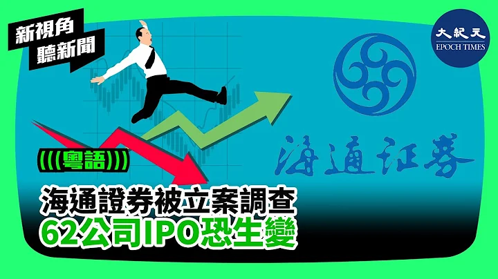 【新視角聽新聞】（粵語）海通證券被立案調查，62公司IPO恐生變| #香港大紀元新唐人聯合新聞頻道 - 天天要聞