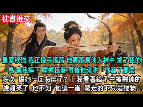 【完結爽文】皇家秋獵，我正挽弓搭箭，瞄準了獵物，他竟策馬沖入林中驚了我的馬。我重重跌落在亂石堆中，斷了肋骨。事後他帶著傷藥來哄：『你贏了那麼多次，讓她一回怎麼了？』我低頭看著鏡子中被劃破的臉頰，笑了。