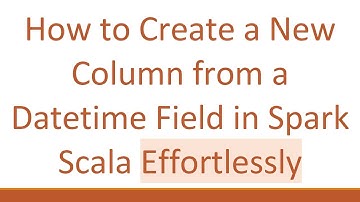 How to Create a New Column from a Datetime Field in Spark Scala Effortlessly