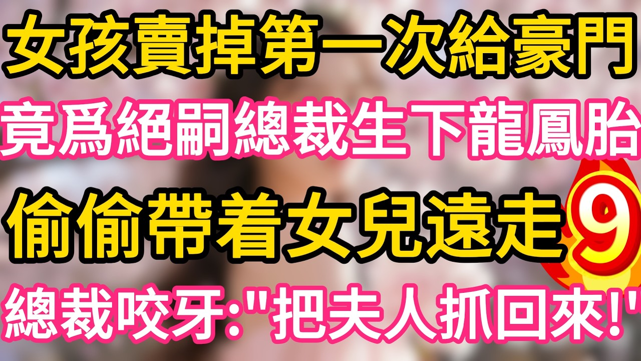 【09】女孩賣掉第一次給豪門 ,竟爲絕嗣總裁生下龍鳳胎 ,偷偷帶着女兒遠走 !誰料總裁咬牙：把夫人抓回來！#故事#言情小說#一口氣看完#爽文