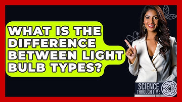 What Is The Difference Between Light Bulb Types? - Science Through Time