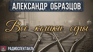 Александр Образцов Все Кошки Серы - Радиоспектакль - Василий Бочкарев Наталья Тенякова Юрий Яковлев