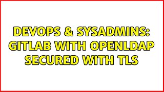 DevOps & SysAdmins: Gitlab with OpenLDAP secured with TLS