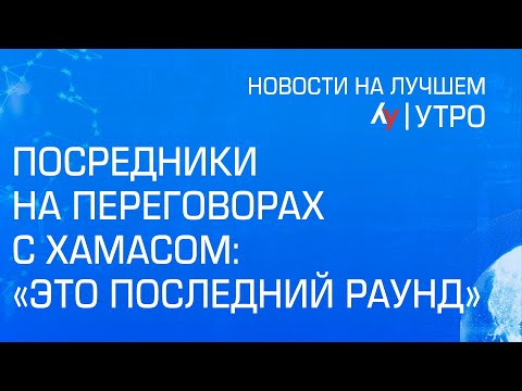 Посредники на переговорах с ХАМАСом: «Это последний раунд»//Главные новости Израиля на утро 19 марта