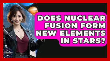 Does Nuclear Fusion Form New Elements In Stars? - Astronomy Made Simple