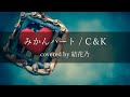 【フル】C&amp;K - みかんハート【 カバー / 歌詞付き / 結花乃】