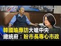 韓國瑜專訪大嗆中央！總統府陸委會接連反擊：盼市長專心市政！關鍵時刻20190213-1朱學恒 陳美雅 李俊毅 羅智強