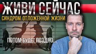 Синдром отложенной жизни / Не откладывай свою жизнь на потом / Потом будет поздно...