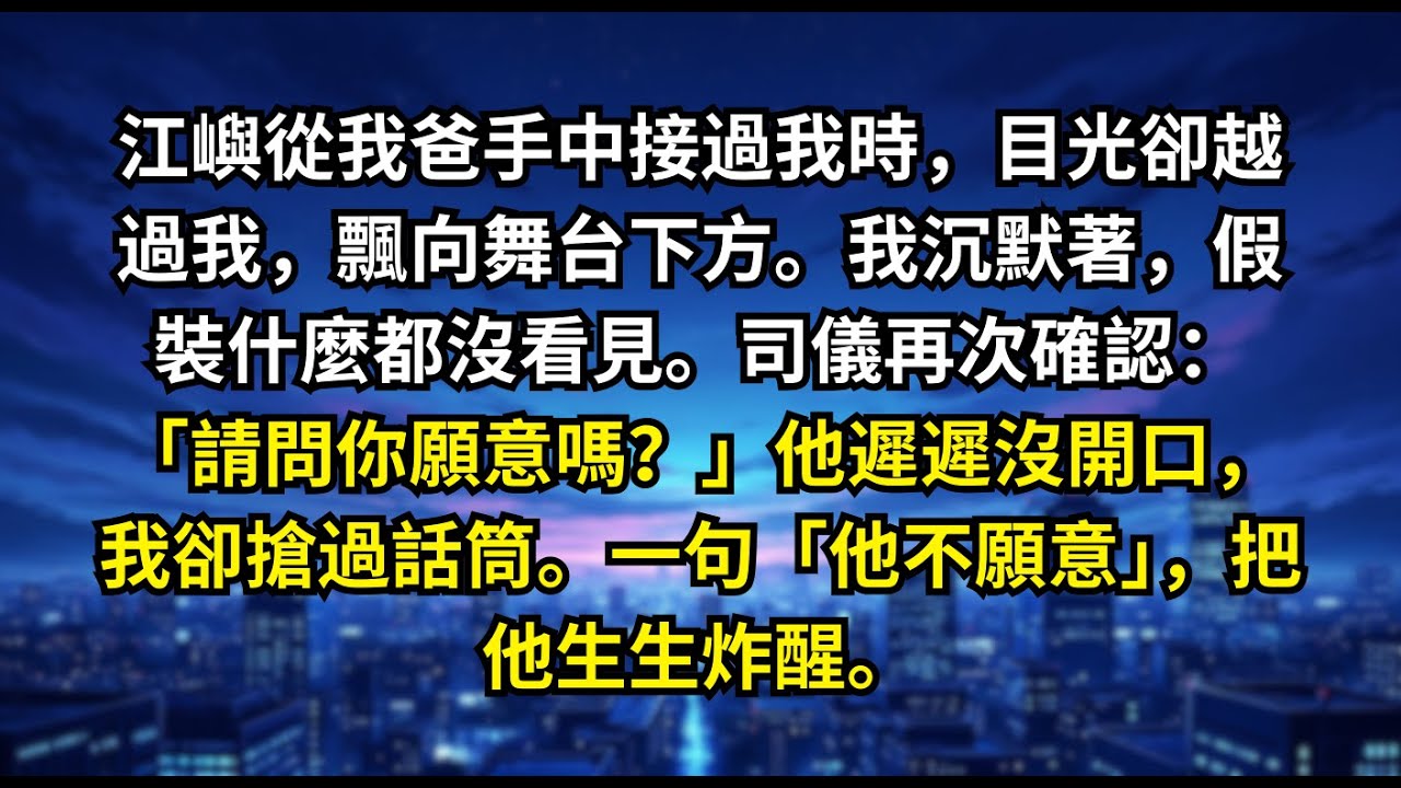 江嶼從我爸手中接過我時，目光卻越過我，飄向舞台下方。我沉默著，假裝什麼都沒看見。司儀再次確認：「請問你願意嗎？」他遲遲沒開口，我卻搶過話筒。一句「他不願意」，把他生生炸醒。