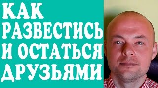 РАЗВОД. КАК РАЗВЕСТИСЬ И ОСТАТЬСЯ ДРУЗЬЯМИ?  КАК СОХРАНИТЬ ХОРОШИЕ ОТНОШЕНИЯ ПОСЛЕ РАЗВОДА?