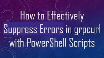 How to Effectively Suppress Errors in grpcurl with PowerShell Scripts