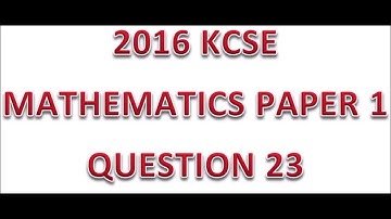 2016 KCSE MATHEMATICS PAPER 1 QUESTION 23