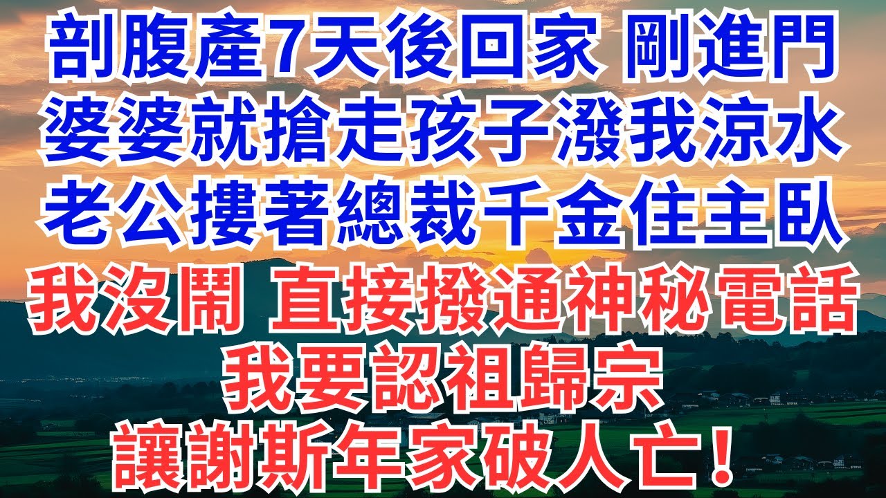 剖腹產7天後出院回家，一進門婆婆就搶走孩子潑我涼水，老公摟著總裁千金住主臥，我沒鬧，直接撥通神秘電話：我要認祖歸宗，讓謝斯年家破人亡！#為人處世#人生感悟#情感#小説#故事#婚姻#家庭#婆媳#剖腹產