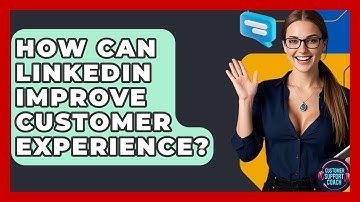 How Can LinkedIn Improve Customer Experience? - Customer Support Coach