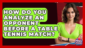 How Do You Analyze An Opponent Before A Table Tennis Match? - Ping Pong Prodigy