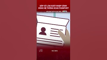 SẮP CÓ LÀN XUẤT NHẬP CẢNH DÙNG HỆ THỐNG SCAN PASSPORT