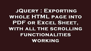 jQuery : Exporting whole HTML page into PDF or Excel Sheet, with all the scrolling functionalities w