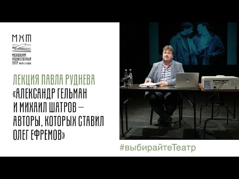 Лекция Павла Руднева «Александр Гельман и Михаил Шатров – авторы, которых ставил Олег Ефремов»