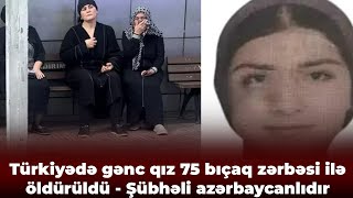 Türkiyədə Gənc Qız 75 Bıçaq Zərbəsi Iiə Öldürüidü - Şübhəii Azərbaycanlıdır