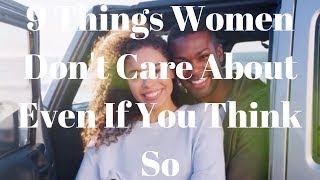 9 Things Women Don't Care About Even If You Think So