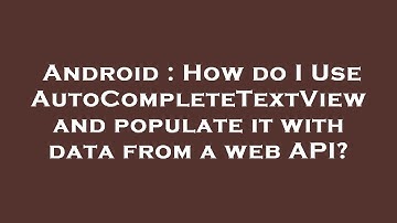 Android : How do I Use AutoCompleteTextView and populate it with data from a web API?