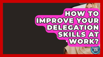 How To Improve Your Delegation Skills At Work? - First Job Success Guide