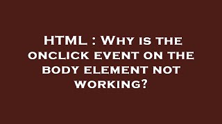 HTML : Why is the onclick event on the body element not working