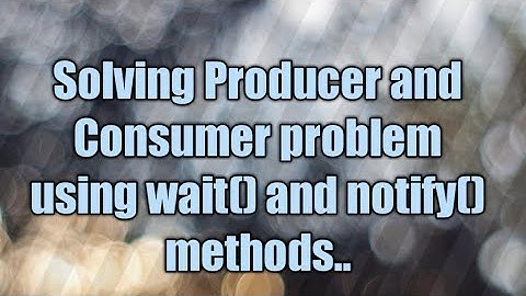 Solving Producer and Consumer Problem using wait() and notify() in java